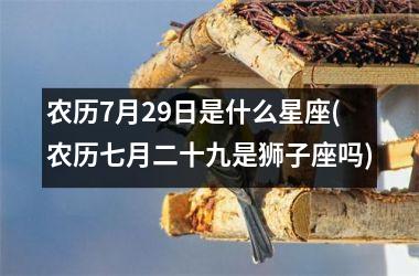 农历7月29日是什么星座(农历七月二十九是狮子座吗)