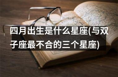 <h3>四月出生是什么星座(与双子座最不合的三个星座)