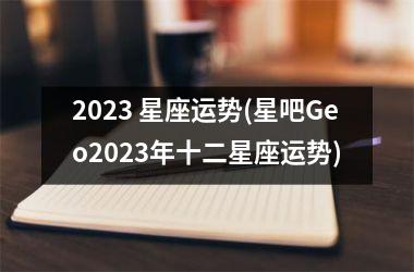 2023 星座运势(星吧Geo2023年十二星座运势)