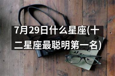 <h3>7月29日什么星座(十二星座最聪明第一名)