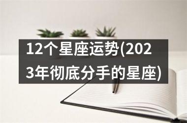 12个星座运势(2023年彻底分手的星座)