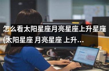 <h3>怎么看太阳星座月亮星座上升星座(太阳星座 月亮星座 上升星座怎么算)