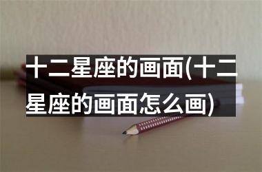 <h3>十二星座的画面(十二星座的画面怎么画)