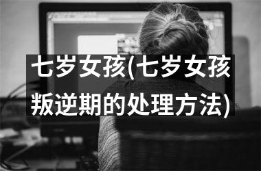 <h3>七岁女孩(七岁女孩叛逆期的处理方法)