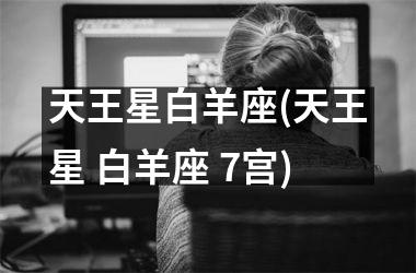 <h3>天王星白羊座(天王星 白羊座 7宫)