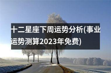<h3>十二星座下周运势分析(事业运势测算2025年免费)