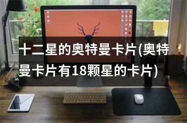 <h3>十二星的奥特曼卡片(奥特曼卡片有18颗星的卡片)