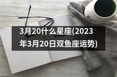 3月20什么星座(2023年3月20日双鱼座运势)