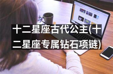 <h3>十二星座古代公主(十二星座专属钻石项链)
