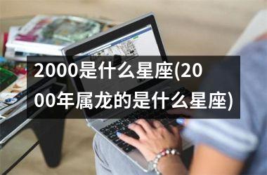 <h3>2000是什么星座(2000年属龙的是什么星座)