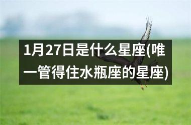 <h3>1月27日是什么星座(唯一管得住水瓶座的星座)