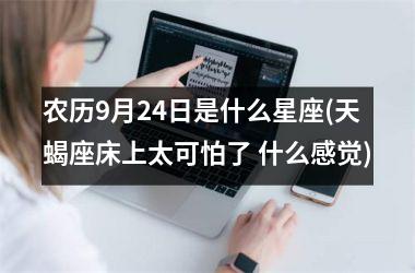 <h3>农历9月24日是什么星座(天蝎座床上太可怕了 什么感觉)