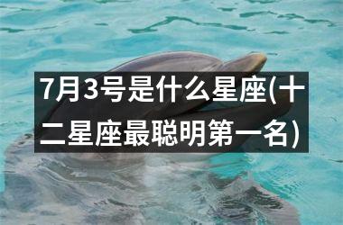 <h3>7月3号是什么星座(十二星座最聪明第一名)