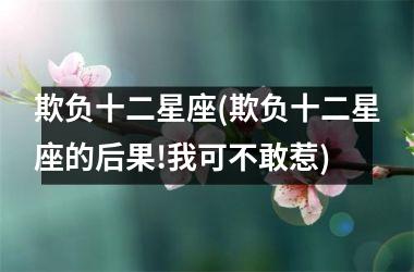 <h3>欺负十二星座(欺负十二星座的后果!我可不敢惹)