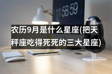 <h3>农历9月是什么星座(把天秤座吃得死死的三大星座)