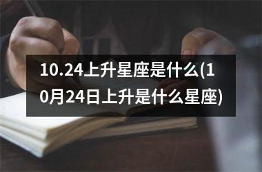 <h3>10.24上升星座是什么(10月24日上升是什么星座)