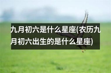 <h3>九月初六是什么星座(农历九月初六出生的是什么星座)