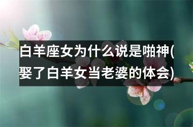 <h3>白羊座女为什么说是啪神(娶了白羊女当老婆的体会)