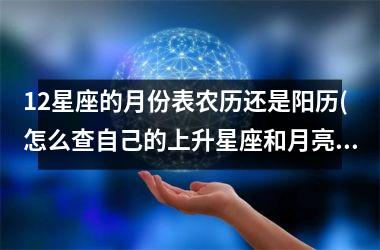 12星座的月份表农历还是阳历(怎么查自己的上升星座和月亮星座)