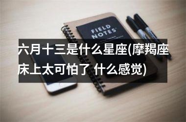 六月十三是什么星座(摩羯座床上太可怕了 什么感觉)