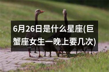 <h3>6月26日是什么星座(巨蟹座女生一晚上要几次)