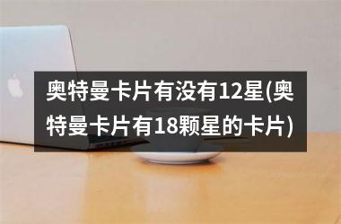<h3>奥特曼卡片有没有12星(奥特曼卡片有18颗星的卡片)