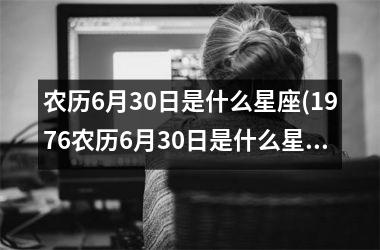 农历6月30日是什么星座(1976农历6月30日是什么星座)