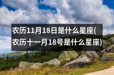 <h3>农历11月18日是什么星座(农历十一月18号是什么星座)
