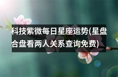 <h3>科技紫微每日星座运势(星盘合盘看两人关系查询免费)