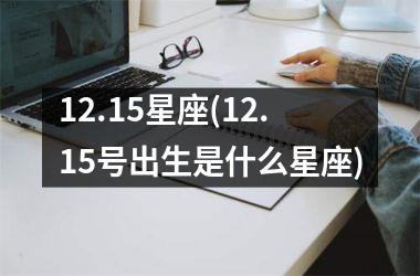 <h3>12.15星座(12.15号出生是什么星座)