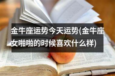 <h3>金牛座运势今天运势(金牛座女啪啪的时候喜欢什么样)