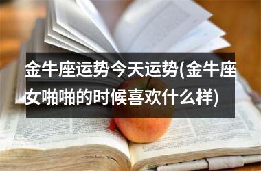 金牛座运势今天运势(金牛座女啪啪的时候喜欢什么样)