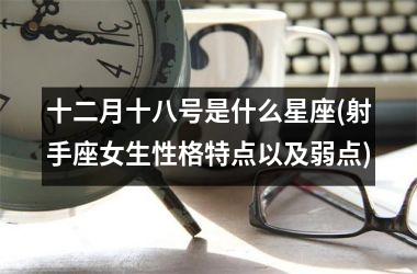 <h3>十二月十八号是什么星座(射手座女生性格特点以及弱点)