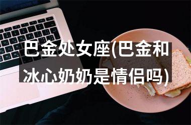 <h3>巴金处女座(巴金和冰心奶奶是情侣吗)