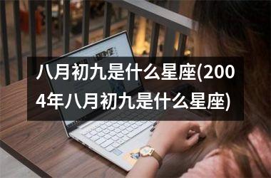<h3>八月初九是什么星座(2004年八月初九是什么星座)