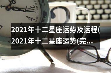 2021年十二星座运势及运程(2021年十二星座运势(完整版))