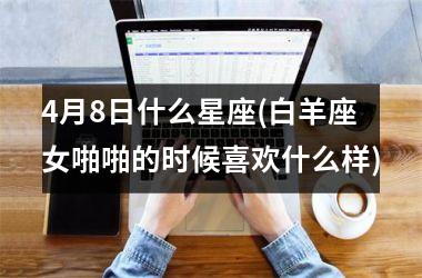 <h3>4月8日什么星座(白羊座女啪啪的时候喜欢什么样)