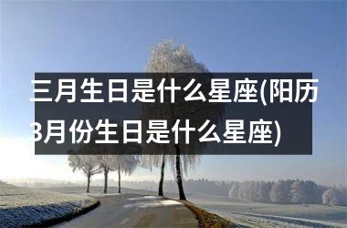 <h3>三月生日是什么星座(阳历3月份生日是什么星座)