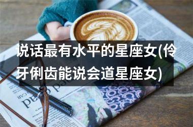 <h3>说话最有水平的星座女(伶牙俐齿能说会道星座女)