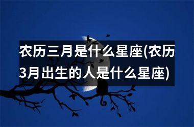农历三月是什么星座(农历3月出生的人是什么星座)