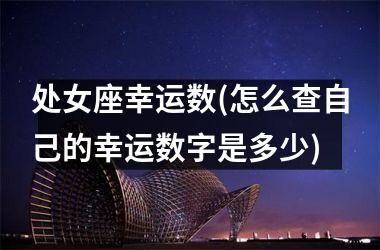 <h3>处女座幸运数(怎么查自己的幸运数字是多少)