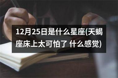 12月25日是什么星座(天蝎座床上太可怕了 什么感觉)