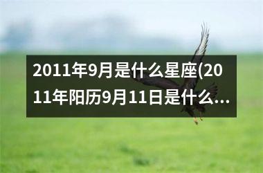 <h3>2011年9月是什么星座(2011年阳历9月11日是什么星座)
