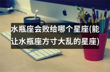 <h3>水瓶座会败给哪个星座(能让水瓶座方寸大乱的星座)