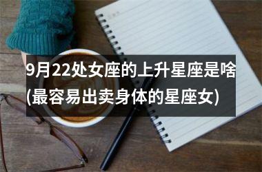 <h3>9月22处女座的上升星座是啥(最容易出卖身体的星座女)