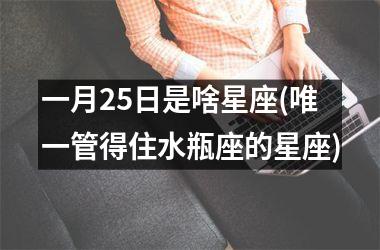 <h3>一月25日是啥星座(唯一管得住水瓶座的星座)