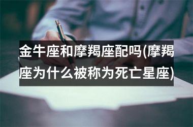 <h3>金牛座和摩羯座配吗(摩羯座为什么被称为死亡星座)