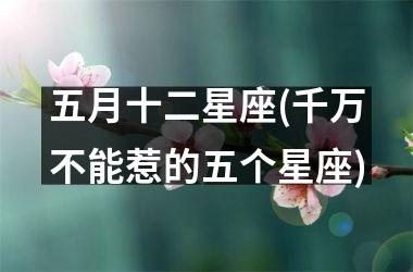 <h3>五月十二星座(千万不能惹的五个星座)