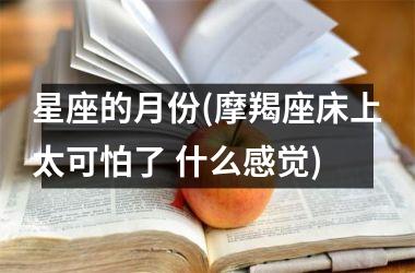 <h3>星座的月份(摩羯座床上太可怕了 什么感觉)