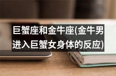 <h3>巨蟹座和金牛座(金牛男进入巨蟹女身体的反应)